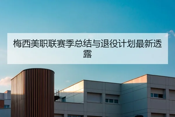 梅西美职联赛季总结与退役计划最新透露